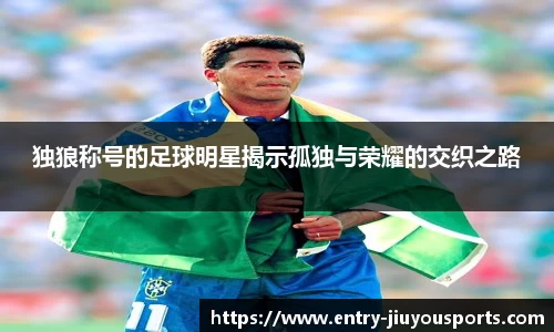 独狼称号的足球明星揭示孤独与荣耀的交织之路