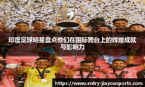 印度足球明星盘点他们在国际舞台上的辉煌成就与影响力