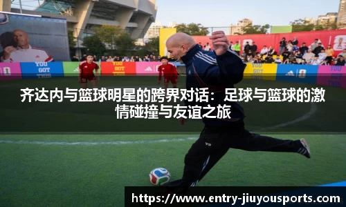 齐达内与篮球明星的跨界对话：足球与篮球的激情碰撞与友谊之旅