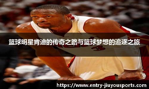 篮球明星肯迪的传奇之路与篮球梦想的追逐之旅