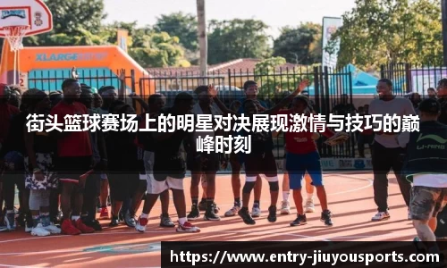 街头篮球赛场上的明星对决展现激情与技巧的巅峰时刻